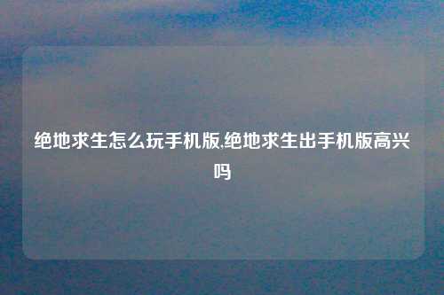绝地求生怎么玩手机版,绝地求生出手机版高兴吗