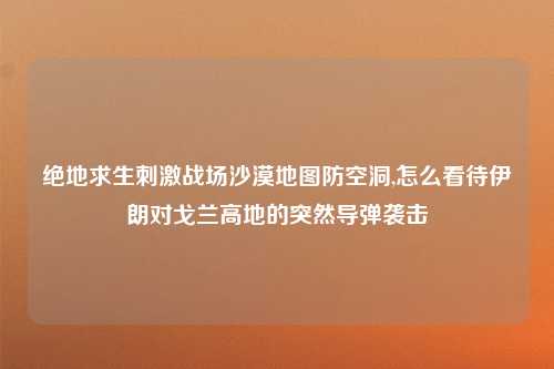 绝地求生刺激战场沙漠地图防空洞,怎么看待伊朗对戈兰高地的突然导弹袭击