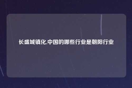 长盛城镇化,中国的哪些行业是朝阳行业