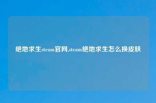 绝地求生steam官网,steam绝地求生怎么换皮肤