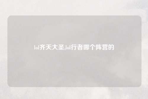 lol齐天大圣,lol行者哪个阵营的