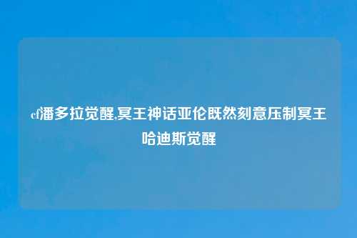 cf潘多拉觉醒,冥王神话亚伦既然刻意压制冥王哈迪斯觉醒