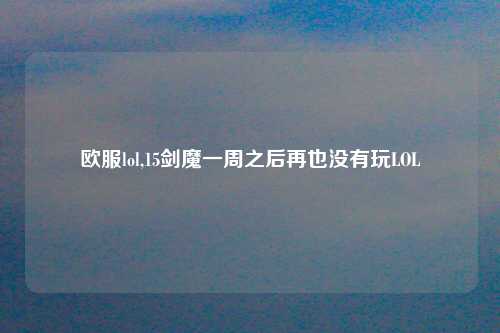 欧服lol,15剑魔一周之后再也没有玩LOL