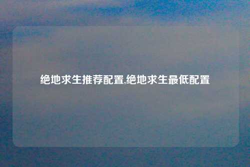 绝地求生推荐配置,绝地求生最低配置
