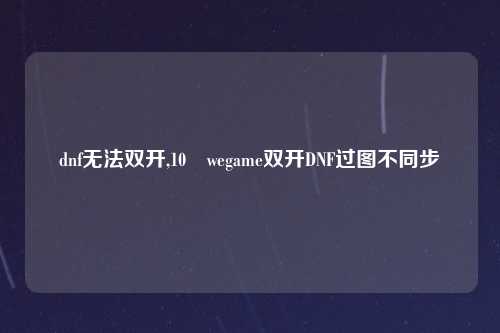 dnf无法双开,10 wegame双开DNF过图不同步