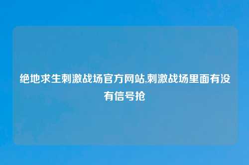 绝地求生刺激战场官方网站,刺激战场里面有没有信号抢