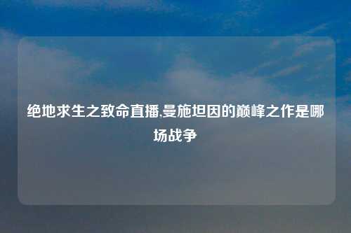 绝地求生之致命直播,曼施坦因的巅峰之作是哪场战争