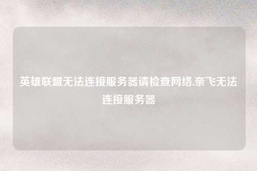 英雄联盟无法连接服务器请检查网络,奈飞无法连接服务器