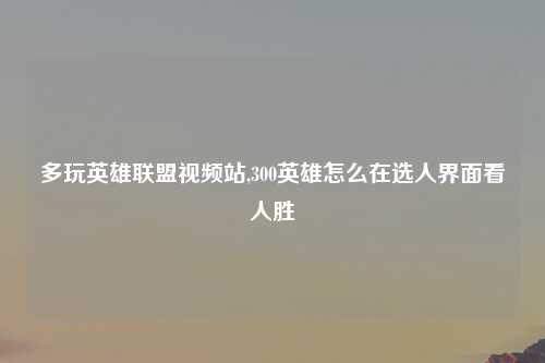 多玩英雄联盟视频站,300英雄怎么在选人界面看人胜