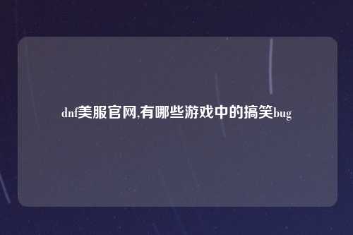 dnf美服官网,有哪些游戏中的搞笑bug
