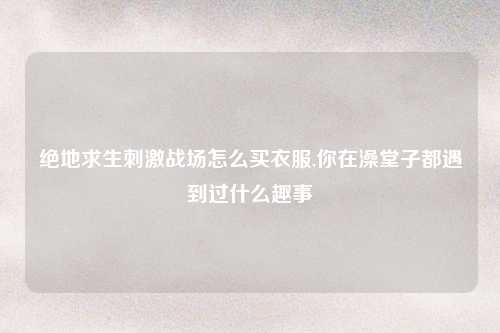 绝地求生刺激战场怎么买衣服,你在澡堂子都遇到过什么趣事