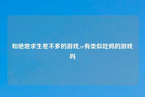 和绝地求生差不多的游戏,vr有类似吃鸡的游戏吗