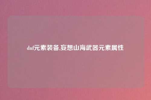 dnf元素装备,妄想山海武器元素属性