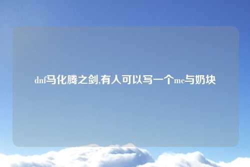 dnf马化腾之剑,有人可以写一个mc与奶块