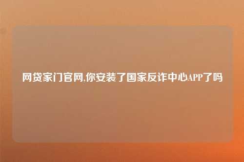 网贷家门官网,你安装了国家反诈中心APP了吗