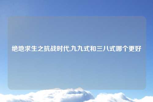 绝地求生之抗战时代,九九式和三八式哪个更好