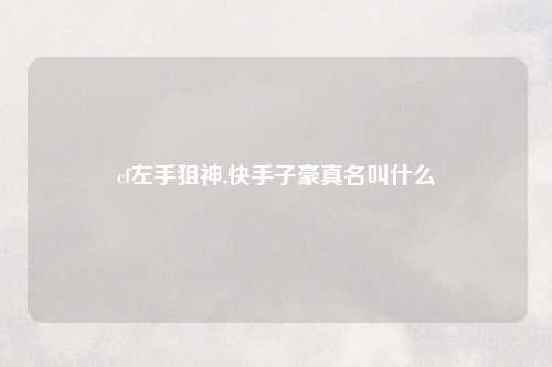 cf左手狙神,快手子豪真名叫什么