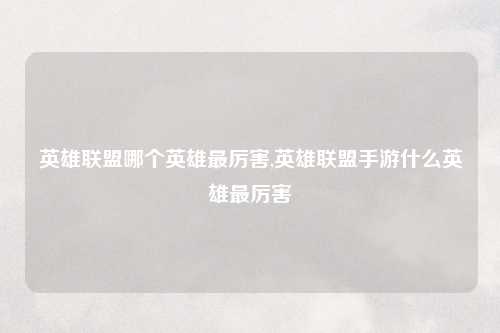 英雄联盟哪个英雄最厉害,英雄联盟手游什么英雄最厉害