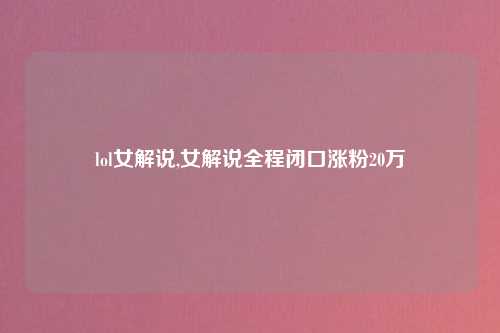 lol女解说,女解说全程闭口涨粉20万
