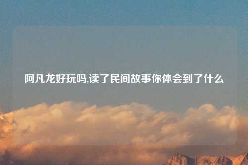 阿凡龙好玩吗,读了民间故事你体会到了什么