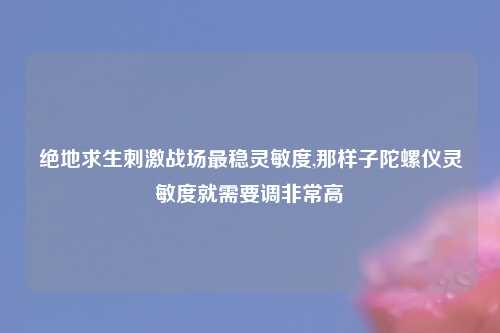 绝地求生刺激战场最稳灵敏度,那样子陀螺仪灵敏度就需要调非常高