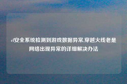 cf安全系统检测到游戏数据异常,穿越火线老是网络出现异常的详细解决办法