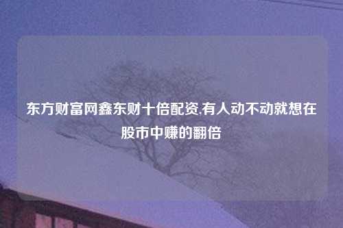 东方财富网鑫东财十倍配资,有人动不动就想在股市中赚的翻倍