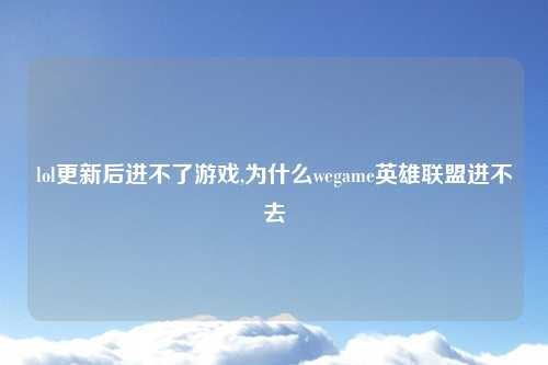 lol更新后进不了游戏,为什么wegame英雄联盟进不去
