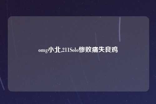 omg小北,211Solo惨败痛失良鸡