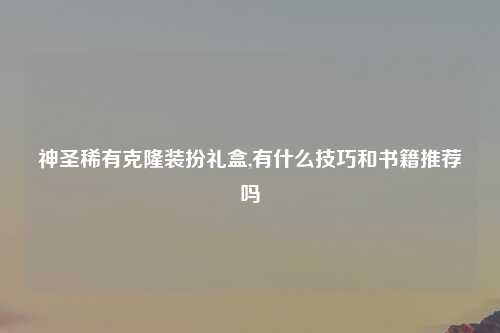 神圣稀有克隆装扮礼盒,有什么技巧和书籍推荐吗