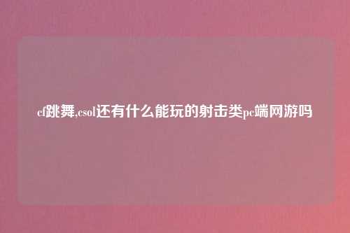 cf跳舞,csol还有什么能玩的射击类pc端网游吗
