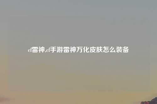 cf雷神,cf手游雷神万化皮肤怎么装备
