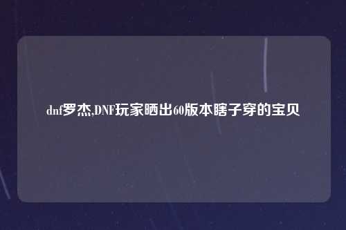 dnf罗杰,DNF玩家晒出60版本瞎子穿的宝贝