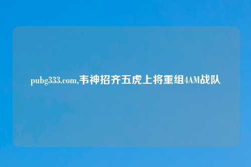 pubg333.com,韦神招齐五虎上将重组4AM战队