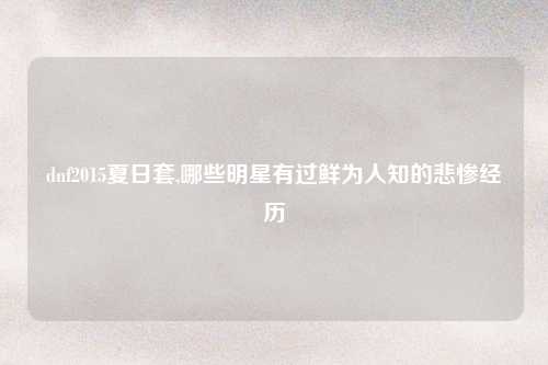 dnf2015夏日套,哪些明星有过鲜为人知的悲惨经历