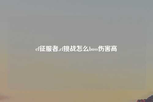 cf征服者,cf挑战怎么boss伤害高