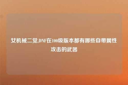 女机械二觉,DNF在100级版本都有哪些自带属性攻击的武器