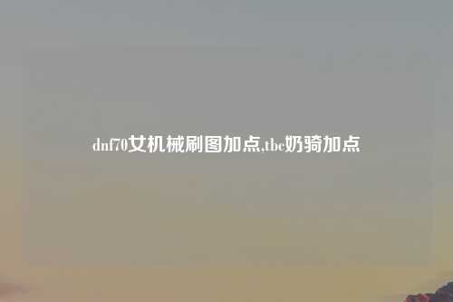 dnf70女机械刷图加点,tbc奶骑加点