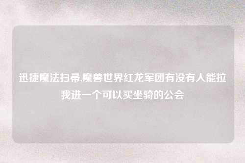 迅捷魔法扫帚,魔兽世界红龙军团有没有人能拉我进一个可以买坐骑的公会