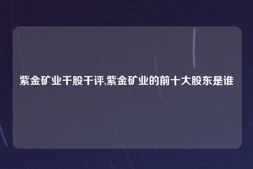 紫金矿业千股千评,紫金矿业的前十大股东是谁