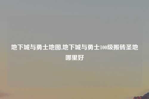 地下城与勇士地图,地下城与勇士100级搬砖圣地哪里好