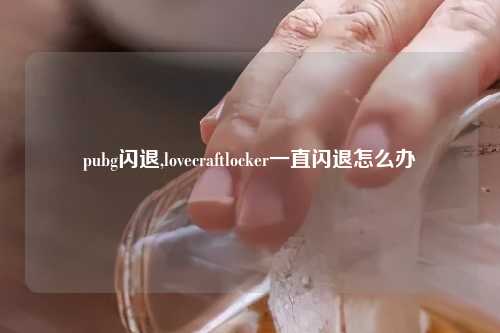 pubg闪退,lovecraftlocker一直闪退怎么办