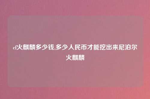 cf火麒麟多少钱,多少人民币才能挖出来尼泊尔火麒麟