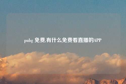 pubg 免费,有什么免费看直播的APP