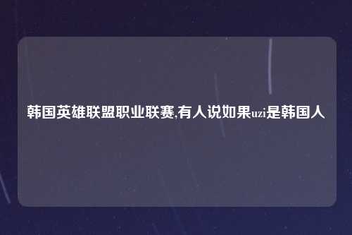 韩国英雄联盟职业联赛,有人说如果uzi是韩国人