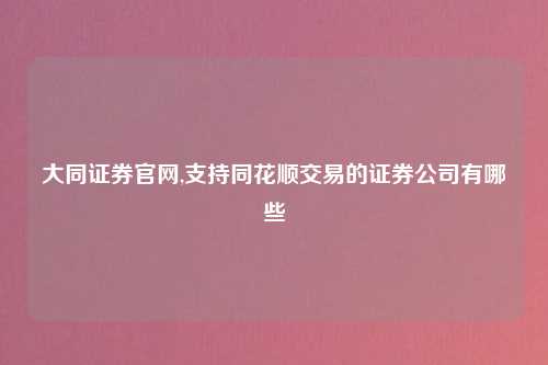 大同证券官网,支持同花顺交易的证券公司有哪些