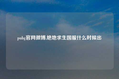 pubg官网微博,绝地求生国服什么时候出