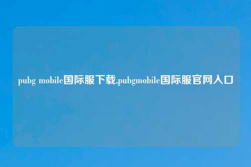 pubg mobile国际服下载,pubgmobile国际服官网入口