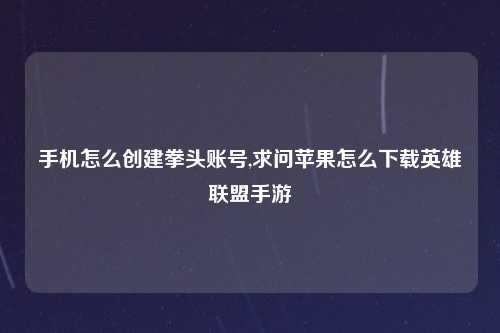 手机怎么创建拳头账号,求问苹果怎么下载英雄联盟手游