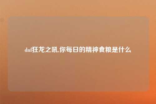 dnf狂龙之吼,你每日的精神食粮是什么